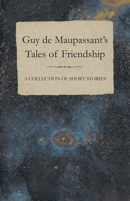 Guy de Maupassant's Tales of Friendship - A Collection of Short Stories by Maupassant, Guy De