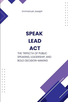 Speak, Lead, Act, The Trifecta of Public Speaking, Leadership, and Bold Decision-Making by Joseph, Emmanuel