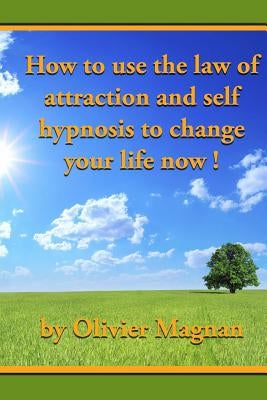 How to use the law of attraction and self hypnosis to change your life now. by Magnan, Olivier