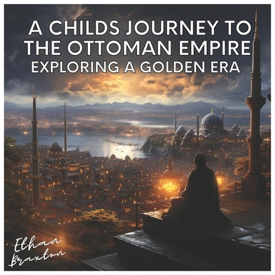 A Child's Journey to the Ottoman Empire: Exploring a Golden Era by Braxton, Ethan