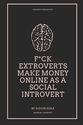 F*ck Extroverts Make Money Online as a Social Introvert: Different Side Hustles to Make Money Online from Home for Social Introverts (WORK SMART, NOT by Koka, Didion