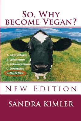 So, Why become Vegan?: A. Nutritional Reasons, B.Spiritual Reasons, C. Environmental Reasons, D. Ethical Reasons, E. All of the above by Kimler, Sandra