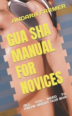 Gua Sha Manual for Novices: All You Need to Know about Gua Sha by Farmer, Andara