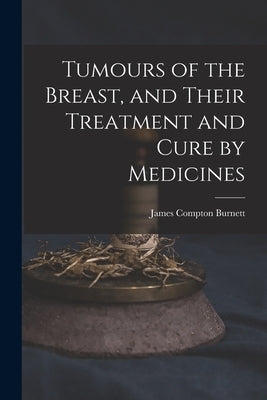 Tumours of the Breast, and Their Treatment and Cure by Medicines by Burnett, James Compton