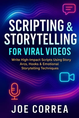 Scripting & Storytelling for Viral Videos: Write High-Impact Scripts Using Story Arcs, Hooks & AI Prompt Systems by Correa, Joe