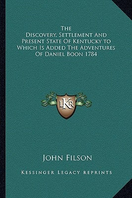 The Discovery, Settlement And Present State Of Kentucky to Which Is Added The Adventures Of Daniel Boon 1784 by Filson, John