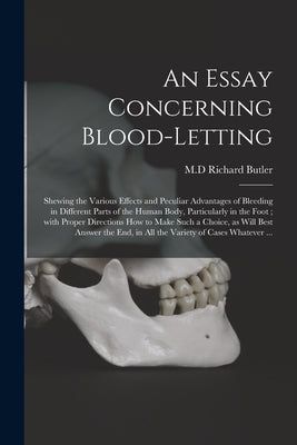 An Essay Concerning Blood-letting: Shewing the Various Effects and Peculiar Advantages of Bleeding in Different Parts of the Human Body, Particularly by Butler, Richard M. D.