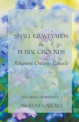 Small Graveyards & Burial Grounds: Kingston, Ontario, Canada by Gallant, Angeline