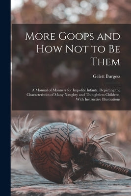 More Goops and how not to be Them: A Manual of Manners for Impolite Infants, Depicting the Characteristics of Many Naughty and Thoughtless Children, W by Burgess, Gelett