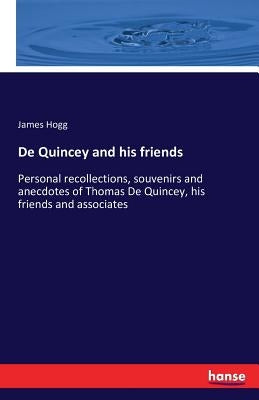 De Quincey and his friends: Personal recollections, souvenirs and anecdotes of Thomas De Quincey, his friends and associates by Hogg, James