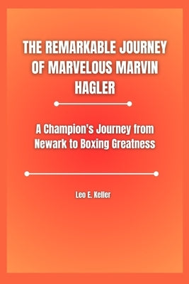 The Remarkable Journey of Marvelous Marvin Hagler: A Champion's Journey from Newark to Boxing Greatness by Keller, Leo E.