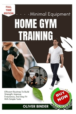 Minimal Equipment Home Gym Training: Efficient Routines To Build Strength, Improve Endurance, And Stay Fit With Simple Tools by Binder, Oliver