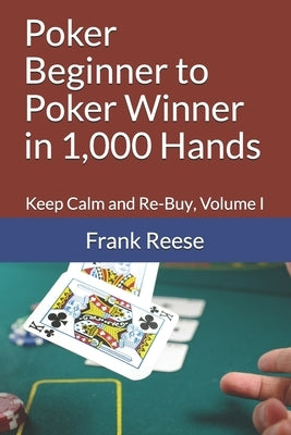 Poker Beginner to Poker Winner in 1,000 Hands: Keep Calm and Re-Buy, Volume I by Reese, Frank