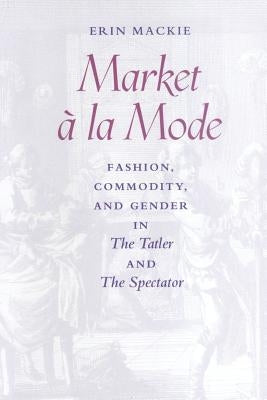 Market a la Mode: Fashion, Commodity, and Gender in the Tatler and the Spectator by MacKie, Erin