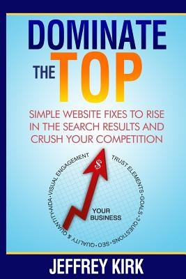 Dominate The Top: Simple Website Fixes to Rise in the Search Results and Crush Your Competition by Kirk, Jeffrey