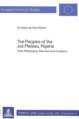 The Peoples of the Jos Plateau, Nigeria: Their Philosophy, Manners and Customs by Neiers, Sr. Marie De Paul