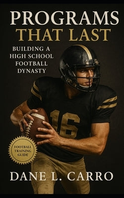Programs That Last: Building a High School Football Dynasty: High school football coaching guide with program vision, practice structure, trust buildi by Carro, Dane L.
