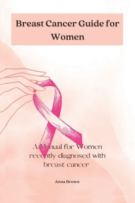Breast Cancer guide for Women: A manual for Women with recently diagnosed Breast cancer by Brown, Anna