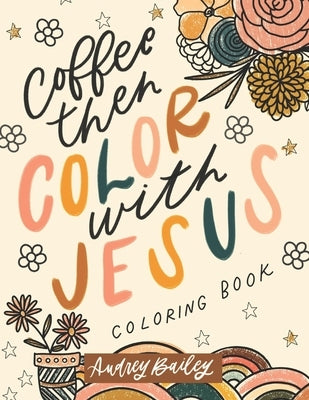 Coffee Then Color With Jesus: Inspirational Coloring Book by Bailey, Audrey