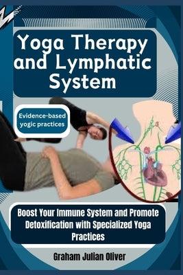Yoga Therapy and Lymphatic System: Evidence-based yogic practices: Boost Your Immune System and Promote Detoxification with Specialized Yoga Practices by Julian Oliver, Graham
