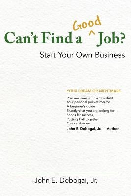 Can't Find a Good Job? - Start Your Own Business by Dobogai Jr, John E.