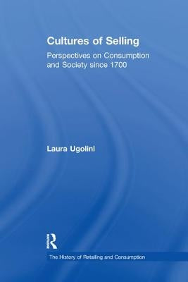 Cultures of Selling: Perspectives on Consumption and Society Since 1700 by Ugolini, Laura