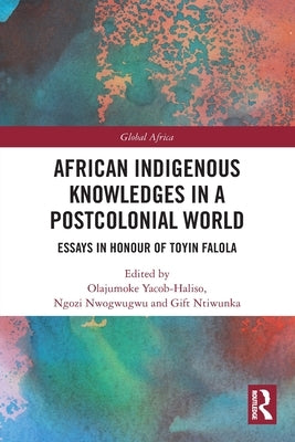 African Indigenous Knowledges in a Postcolonial World: Essays in Honour of Toyin Falola by Yacob-Haliso, Olajumoke