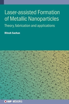 Laser-assisted Formation of Metallic Nanoparticles: Theory, fabrication and applications by Sachan, Ritesh