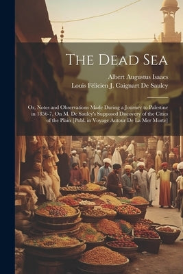 The Dead Sea: Or, Notes and Observations Made During a Journey to Palestine in 1856-7, On M. De Saulcy's Supposed Discovery of the C by de Saulcy, Louis Félicien J. Caignart