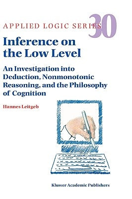 Inference on the Low Level: An Investigation Into Deduction, Nonmonotonic Reasoning, and the Philosophy of Cognition by Leitgeb, Hannes
