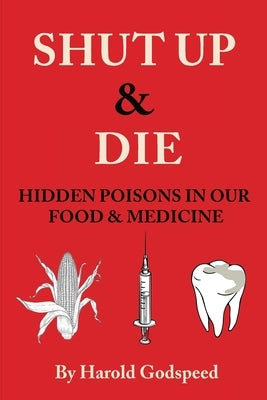 Shut Up & Die: Hidden Poisons In Our Food & Medicine by Godspeed, Harold