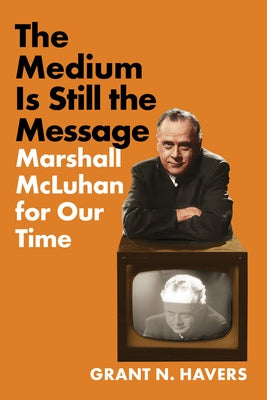 The Medium Is Still the Message: Marshall McLuhan for Our Time by Havers, Grant N.