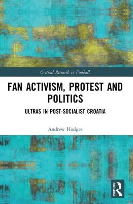 Fan Activism, Protest and Politics: Ultras in Post-Socialist Croatia by Hodges, Andrew
