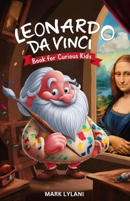 Leonardo Da Vinci Book for Curious Kids: Discovering the Fascinating Life of the Polymath Behind the Mona Lisa by Lylani, Mark