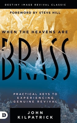 When the Heavens are Brass: Practical Keys to Experiencing Genuine Revival by Kilpatrick, John