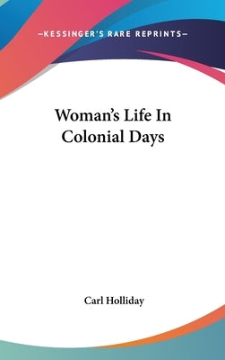 Woman's Life In Colonial Days by Holliday, Carl