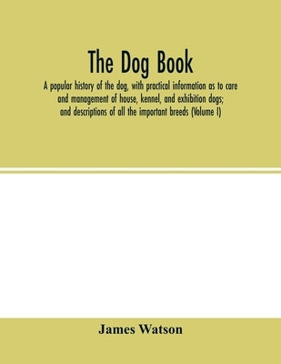 The dog book: a popular history of the dog, with practical information as to care and management of house, kennel, and exhibition do by Watson, James