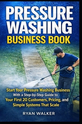 Pressure Washing Business Book: Start Your Pressure Washing Business With a Step-by-Step Guide to Your First 20 Customers, Pricing, and Simple Systems by Walker, Ryan
