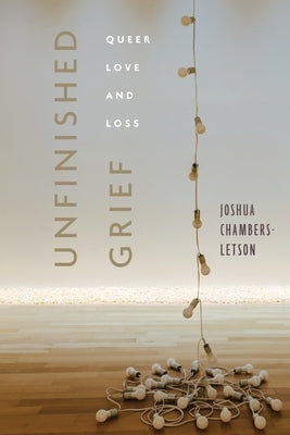 Unfinished Grief: Queer Love and Loss by Chambers-Letson, Joshua