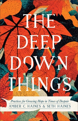 The Deep Down Things: Practices for Growing Hope in Times of Despair by Haines, Amber C.