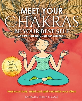 Meet Your Chakras. Be Your Best Self: Chakra Healing Guide for Beginners. Heal your Body, Mind and Spirit and raise your vibes. Self Healing Book for by Perez Egana, Barbara