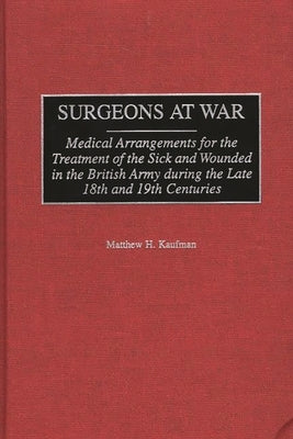 Surgeons at War: Medical Arrangements for the Treatment of the Sick and Wounded in the British Army During the Late 18th and 19th Centu by Kaufman, Matthew H.