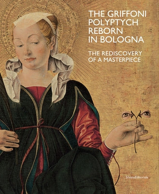 The Griffoni Polyptych: Reborn in Bologna: The Rediscovery of a Masterpiece by Natale, Mauro