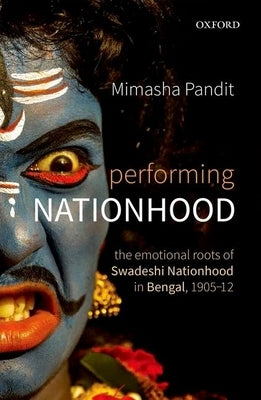 Performing Nationhood: The Emotional Roots of Swadeshi Nationhood in Bengal, 1905-1912 by Pandit, Mimasha
