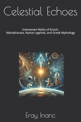 Celestial Echoes: Interwoven Myths of Enoch, Mahabharata, Native Legends, and Greek Mythology by Inanc, Eray