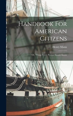 Handbook For American Citizens; Or, Things Every Patriot Should Know by Mann, Henry