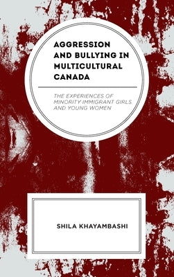 Aggression and Bullying in Multicultural Canada: The Experiences of Minority Immigrant Girls and Young Women by Khayambashi, Shila