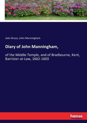 Diary of John Manningham,: of the Middle Temple, and of Bradbourne, Kent, Barrister-at-Law, 1602-1603 by Bruce, John