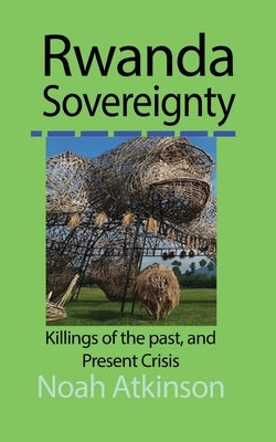 Rwanda Sovereignty: Killings of the past, and Present Crisis by Atkinson, Noah
