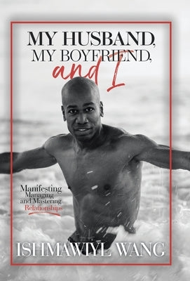 My Husband, My Boyfriend, and I: Manifesting Managing and Mastering Gay Relationships by Wang, Ishmawiyl